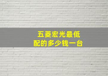 五菱宏光最低配的多少钱一台