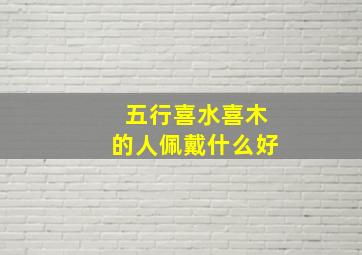 五行喜水喜木的人佩戴什么好