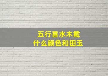 五行喜水木戴什么颜色和田玉