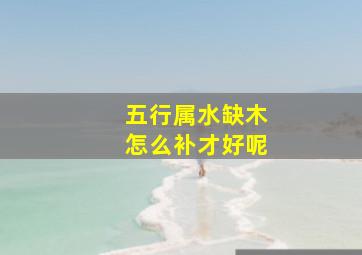 五行属水缺木怎么补才好呢