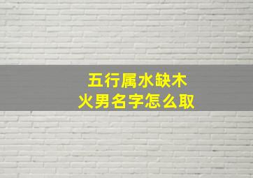 五行属水缺木火男名字怎么取