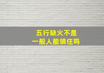 五行缺火不是一般人能镇住吗