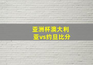 亚洲杯澳大利亚vs约旦比分