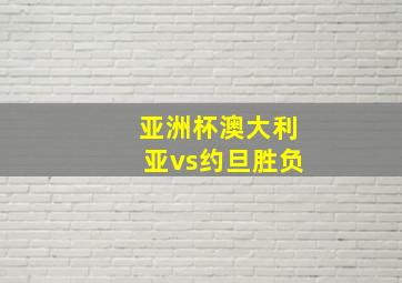 亚洲杯澳大利亚vs约旦胜负