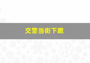 交警当街下跪