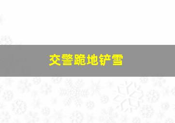 交警跪地铲雪