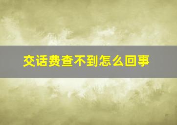 交话费查不到怎么回事