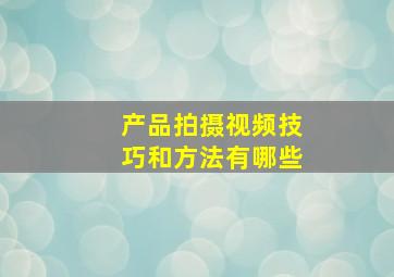 产品拍摄视频技巧和方法有哪些