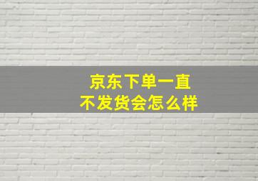 京东下单一直不发货会怎么样