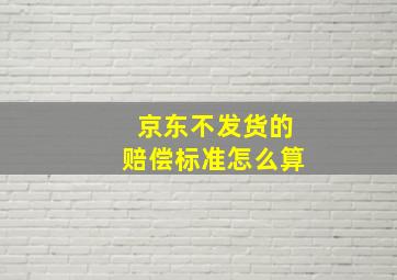 京东不发货的赔偿标准怎么算