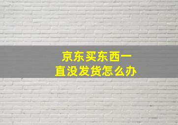 京东买东西一直没发货怎么办