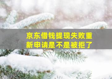 京东借钱提现失败重新申请是不是被拒了