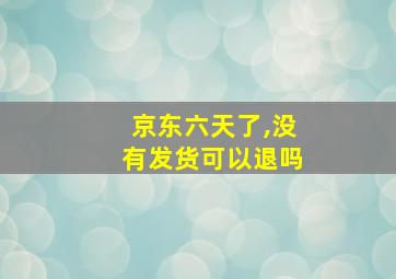 京东六天了,没有发货可以退吗