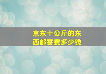 京东十公斤的东西邮寄费多少钱