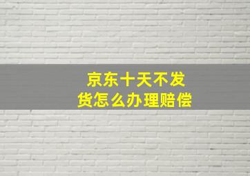 京东十天不发货怎么办理赔偿