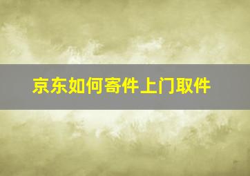 京东如何寄件上门取件