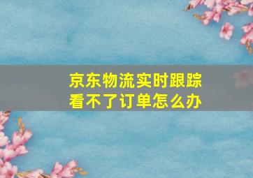 京东物流实时跟踪看不了订单怎么办