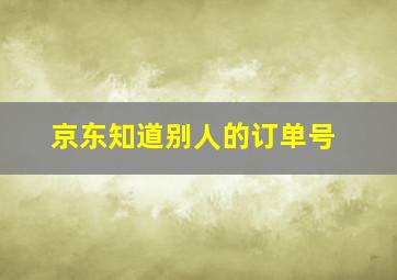 京东知道别人的订单号