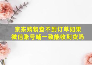 京东购物查不到订单如果微信账号哺一致能收到货吗