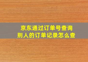 京东通过订单号查询别人的订单记录怎么查