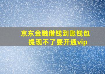 京东金融借钱到账钱包提现不了要开通vip