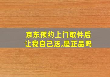 京东预约上门取件后让我自己送,是正品吗