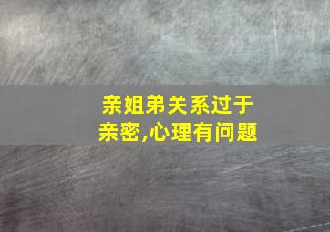 亲姐弟关系过于亲密,心理有问题