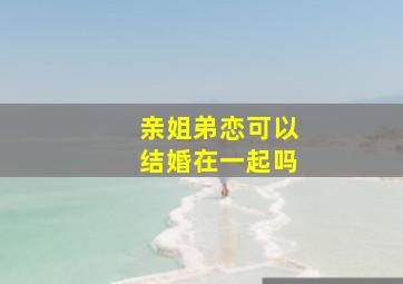 亲姐弟恋可以结婚在一起吗