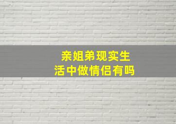 亲姐弟现实生活中做情侣有吗