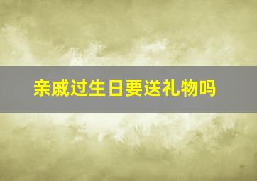 亲戚过生日要送礼物吗