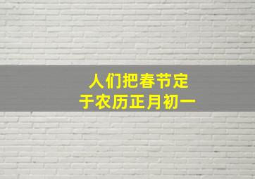 人们把春节定于农历正月初一