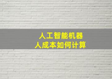 人工智能机器人成本如何计算