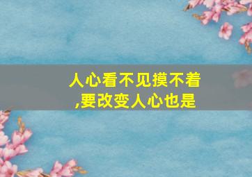 人心看不见摸不着,要改变人心也是