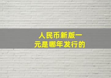 人民币新版一元是哪年发行的