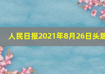 人民日报2021年8月26日头版