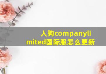 人狗companylimited国际服怎么更新