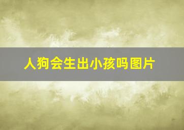 人狗会生出小孩吗图片