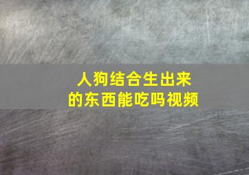 人狗结合生出来的东西能吃吗视频