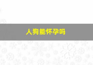 人狗能怀孕吗