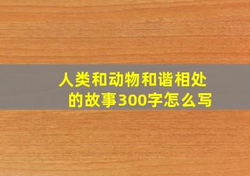 人类和动物和谐相处的故事300字怎么写