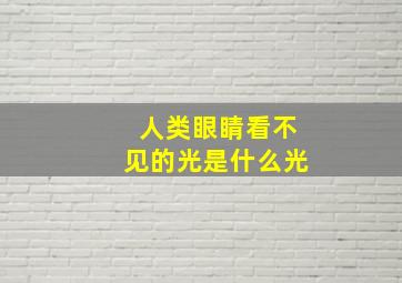 人类眼睛看不见的光是什么光