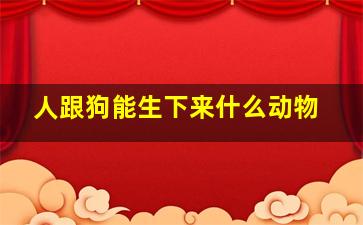 人跟狗能生下来什么动物