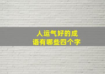 人运气好的成语有哪些四个字