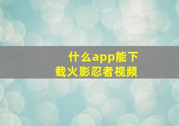 什么app能下载火影忍者视频