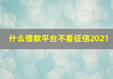 什么借款平台不看征信2021