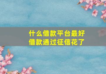 什么借款平台最好借款通过征信花了