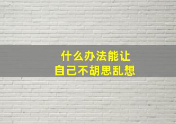 什么办法能让自己不胡思乱想