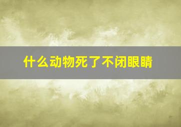 什么动物死了不闭眼睛