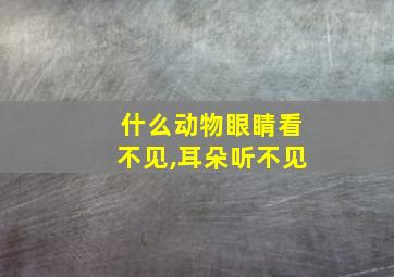 什么动物眼睛看不见,耳朵听不见