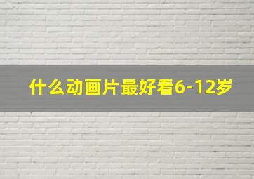 什么动画片最好看6-12岁